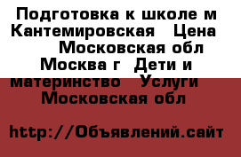 Подготовка к школе м.Кантемировская › Цена ­ 800 - Московская обл., Москва г. Дети и материнство » Услуги   . Московская обл.